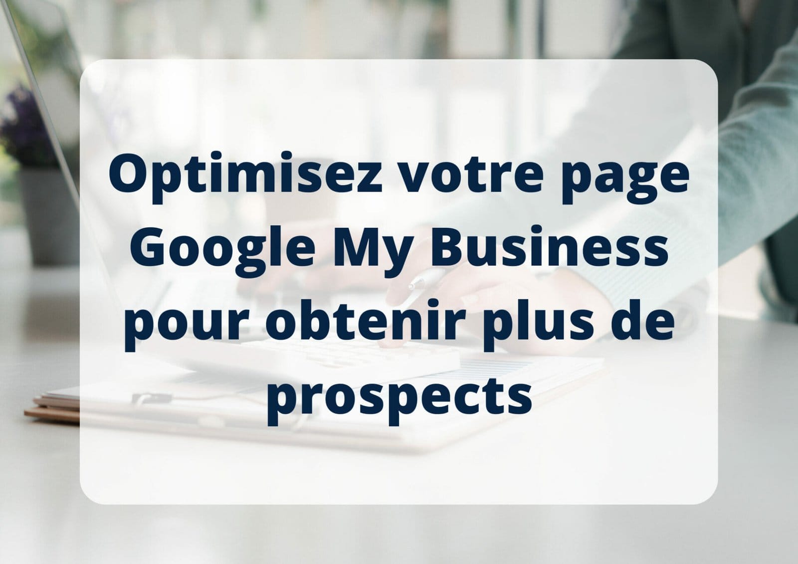 Optimisez votre page Google My Business pour obtenir plus de prospects