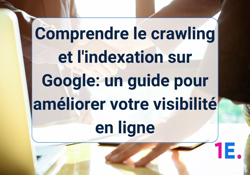 Comprendre le crawling et l’indexation sur Google: un guide pour améliorer votre visibilité en ligne
